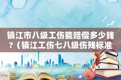 鎮(zhèn)江市八級(jí)工傷能賠償多少錢?（鎮(zhèn)江工傷七八級(jí)傷殘標(biāo)準(zhǔn)）