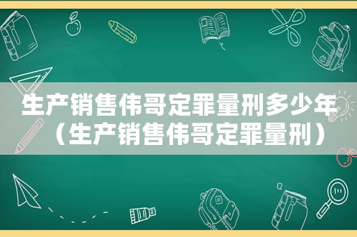生產(chǎn)銷(xiāo)售偉哥定罪量刑多少年（生產(chǎn)銷(xiāo)售偉哥定罪量刑）