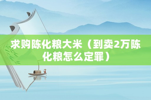 求購(gòu)陳化糧大米（到賣(mài)2萬(wàn)陳化糧怎么定罪）