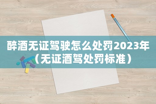 醉酒無(wú)證駕駛怎么處罰2023年（無(wú)證酒駕處罰標(biāo)準(zhǔn)）