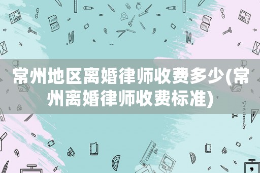 常州地區(qū)離婚律師收費多少(常州離婚律師收費標準)
