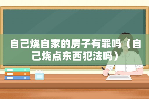 自己燒自家的房子有罪嗎（自己燒點(diǎn)東西犯法嗎）
