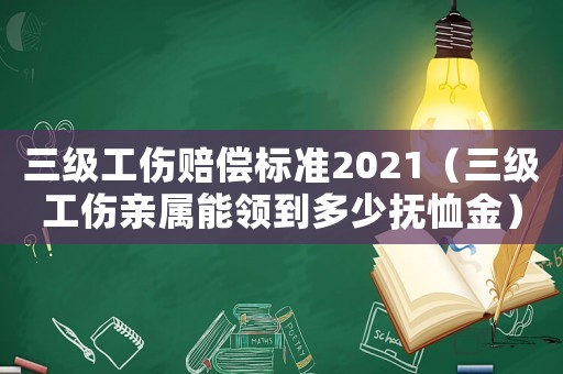 三級(jí)工傷賠償標(biāo)準(zhǔn)2021（三級(jí)工傷親屬能領(lǐng)到多少撫恤金）