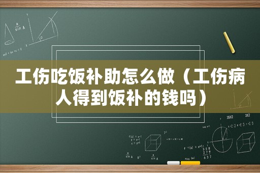 工傷吃飯補(bǔ)助怎么做（工傷病人得到飯補(bǔ)的錢嗎）