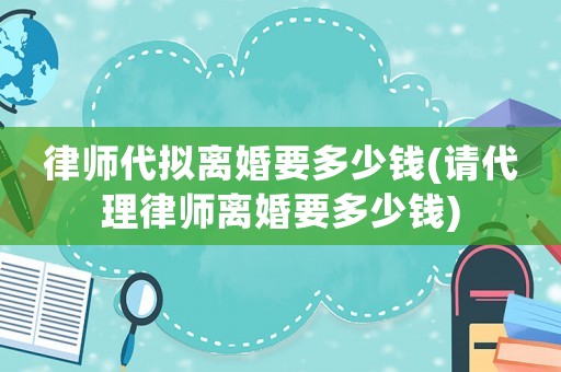 律師代擬離婚要多少錢(qián)(請(qǐng)代理律師離婚要多少錢(qián))