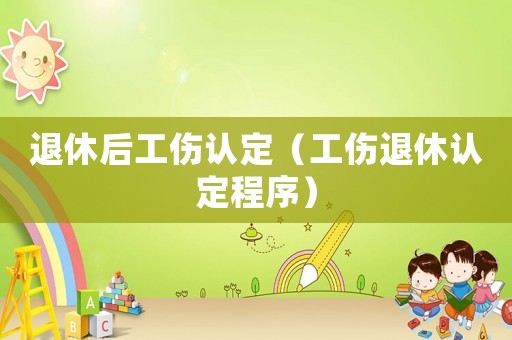 退休后工傷認(rèn)定（工傷退休認(rèn)定程序）