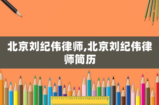 北京劉紀(jì)偉律師,北京劉紀(jì)偉律師簡(jiǎn)歷
