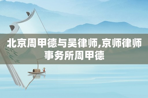 北京周甲德與吳律師,京師律師事務(wù)所周甲德