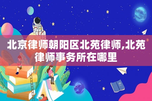 北京律師朝陽(yáng)區(qū)北苑律師,北苑律師事務(wù)所在哪里