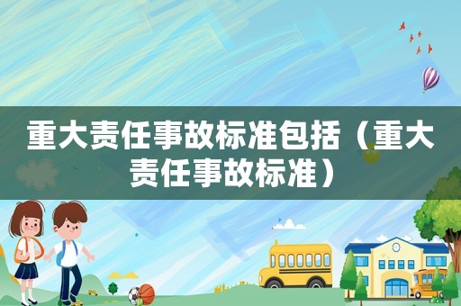 重大責(zé)任事故標(biāo)準(zhǔn)包括（重大責(zé)任事故標(biāo)準(zhǔn)）