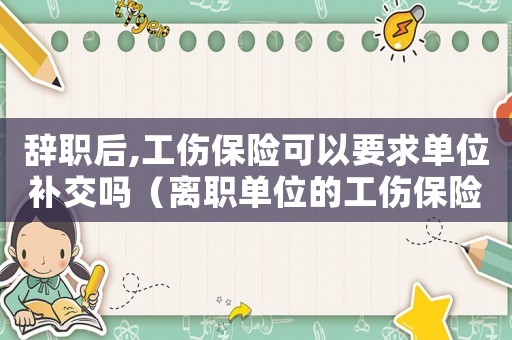 辭職后,工傷保險(xiǎn)可以要求單位補(bǔ)交嗎（離職單位的工傷保險(xiǎn)沒斷怎么辦）