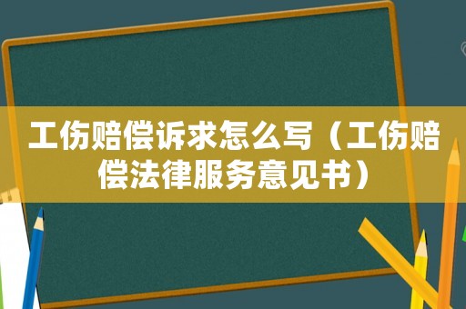 工傷賠償訴求怎么寫（工傷賠償法律服務(wù)意見(jiàn)書(shū)）