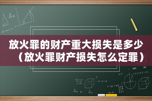 放火罪的財(cái)產(chǎn)重大損失是多少（放火罪財(cái)產(chǎn)損失怎么定罪）