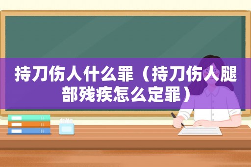 持刀傷人什么罪（持刀傷人腿部殘疾怎么定罪）