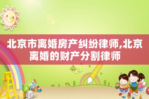 北京市離婚房產(chǎn)糾紛律師,北京離婚的財產(chǎn)分割律師