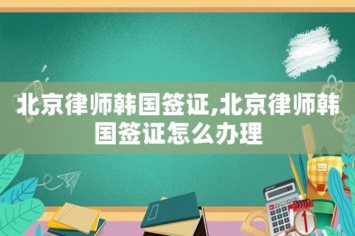 北京律師韓國簽證,北京律師韓國簽證怎么辦理