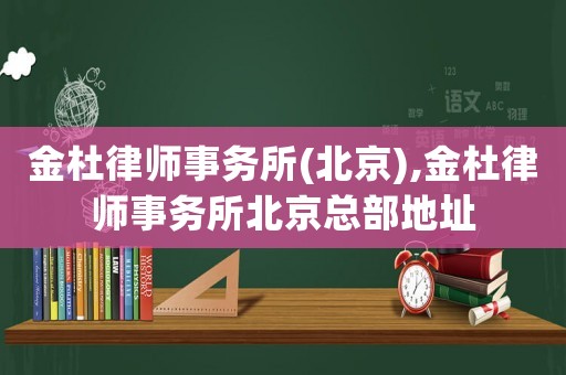 金杜律師事務(wù)所(北京),金杜律師事務(wù)所北京總部地址