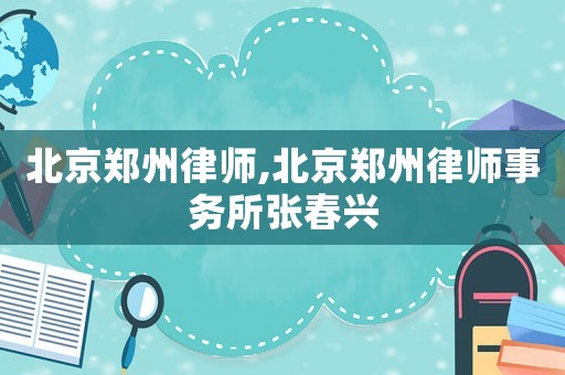 北京鄭州律師,北京鄭州律師事務(wù)所張春興