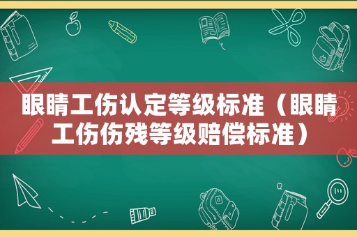 眼睛工傷認(rèn)定等級標(biāo)準(zhǔn)（眼睛工傷傷殘等級賠償標(biāo)準(zhǔn)）