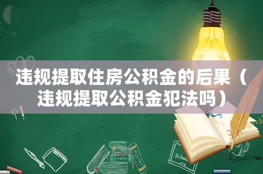違規(guī)提取住房公積金的后果（違規(guī)提取公積金犯法嗎）