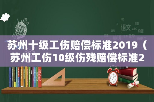 蘇州十級工傷賠償標(biāo)準(zhǔn)2019（蘇州工傷10級傷殘賠償標(biāo)準(zhǔn)2015新年）
