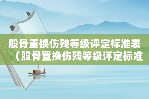 股骨置換傷殘等級評定標準表（股骨置換傷殘等級評定標準）