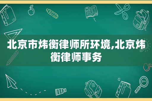 北京市煒衡律師所環(huán)境,北京煒衡律師事務(wù)