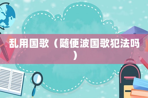 亂用國(guó)歌（隨便波國(guó)歌犯法嗎）
