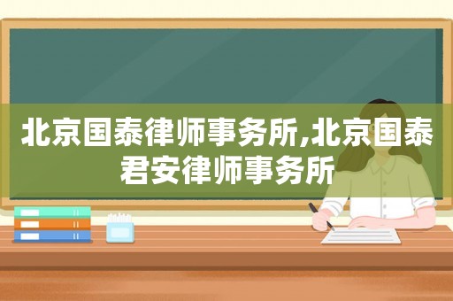 北京國(guó)泰律師事務(wù)所,北京國(guó)泰君安律師事務(wù)所