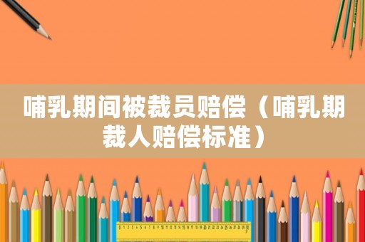 哺乳期間被裁員賠償（哺乳期裁人賠償標(biāo)準(zhǔn)）