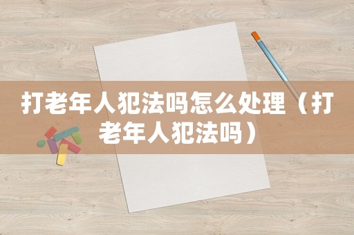 打老年人犯法嗎怎么處理（打老年人犯法嗎）