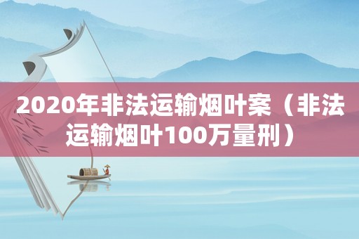 2020年非法運輸煙葉案（非法運輸煙葉100萬量刑）