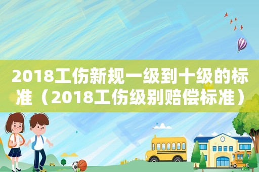 2018工傷新規(guī)一級(jí)到十級(jí)的標(biāo)準(zhǔn)（2018工傷級(jí)別賠償標(biāo)準(zhǔn)）