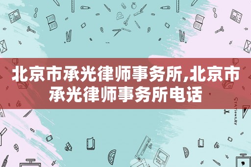 北京市承光律師事務(wù)所,北京市承光律師事務(wù)所電話