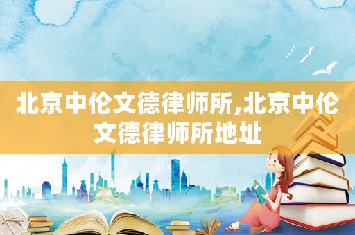 北京中倫文德律師所,北京中倫文德律師所地址