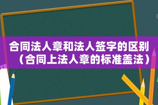 合同法人章和法人簽字的區(qū)別（合同上法人章的標(biāo)準(zhǔn)蓋法）