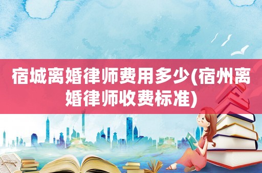 宿城離婚律師費用多少(宿州離婚律師收費標(biāo)準(zhǔn))