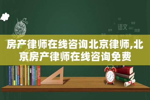 房產(chǎn)律師在線咨詢(xún)北京律師,北京房產(chǎn)律師在線咨詢(xún)免費(fèi)