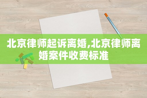 北京律師起訴離婚,北京律師離婚案件收費(fèi)標(biāo)準(zhǔn)