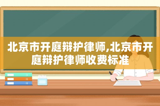 北京市開庭辯護(hù)律師,北京市開庭辯護(hù)律師收費(fèi)標(biāo)準(zhǔn)