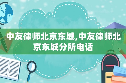 中友律師北京東城,中友律師北京東城分所電話
