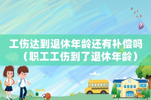 工傷達(dá)到退休年齡還有補(bǔ)償嗎（職工工傷到了退休年齡）