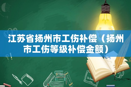 江蘇省揚州市工傷補償（揚州市工傷等級補償金額）