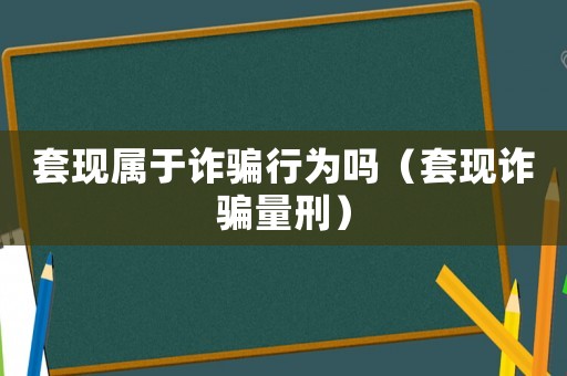 套現(xiàn)屬于詐騙行為嗎（套現(xiàn)詐騙量刑）