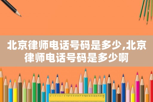 北京律師電話號(hào)碼是多少,北京律師電話號(hào)碼是多少啊