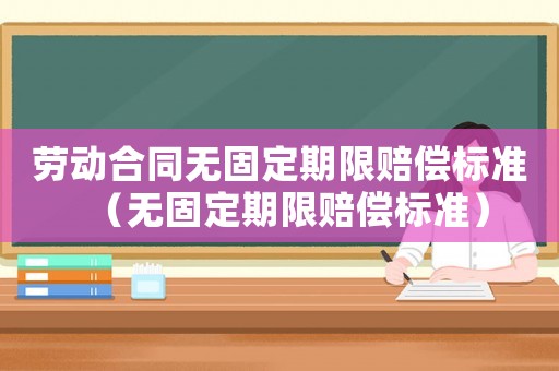 勞動(dòng)合同無固定期限賠償標(biāo)準(zhǔn)（無固定期限賠償標(biāo)準(zhǔn)）
