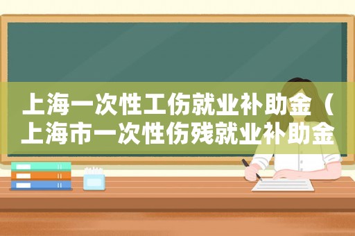 上海一次性工傷就業(yè)補(bǔ)助金（上海市一次性傷殘就業(yè)補(bǔ)助金標(biāo)準(zhǔn)）