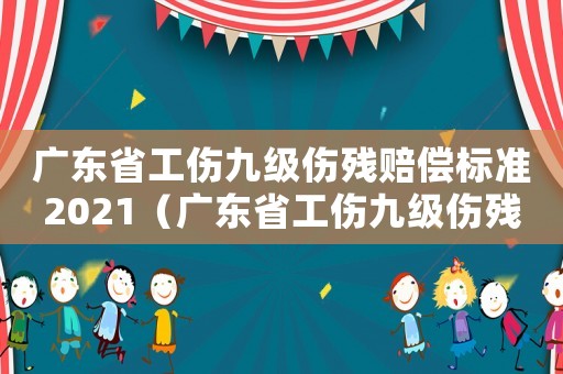 廣東省工傷九級傷殘賠償標準2021（廣東省工傷九級傷殘賠償標準）