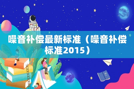 噪音補(bǔ)償最新標(biāo)準(zhǔn)（噪音補(bǔ)償標(biāo)準(zhǔn)2015）
