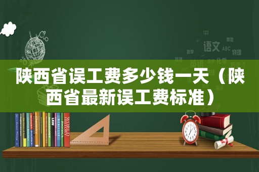 陜西省誤工費(fèi)多少錢(qián)一天（陜西省最新誤工費(fèi)標(biāo)準(zhǔn)）